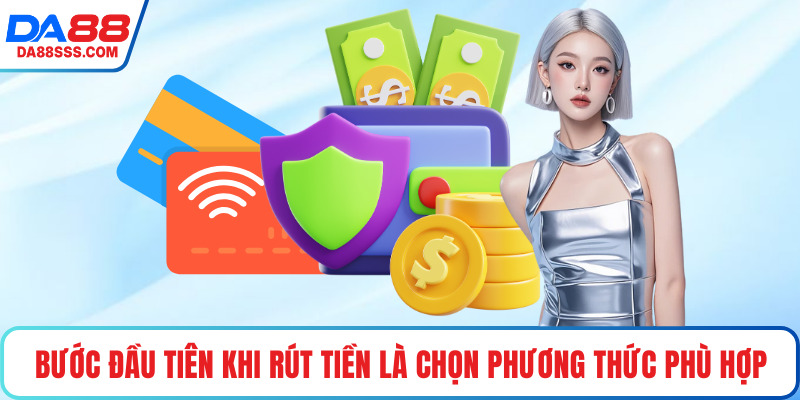 Bước đầu tiên khi rút tiền là chọn phương thức phù hợp