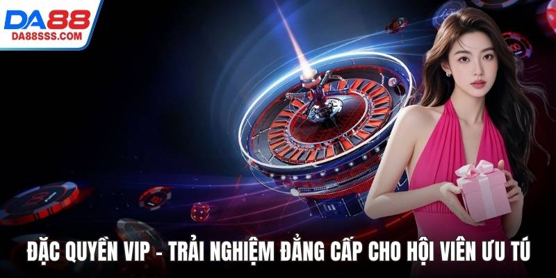 Đặc Quyền VIP – Trải Nghiệm Đẳng Cấp Cho Hội Viên Ưu Tú DA88