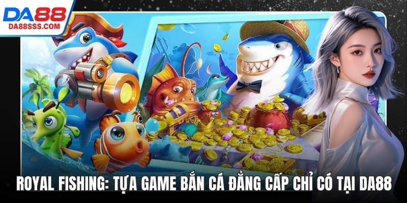 Royal Fishing: Tựa Game Bắn Cá Đẳng Cấp Chỉ Có Tại DA88