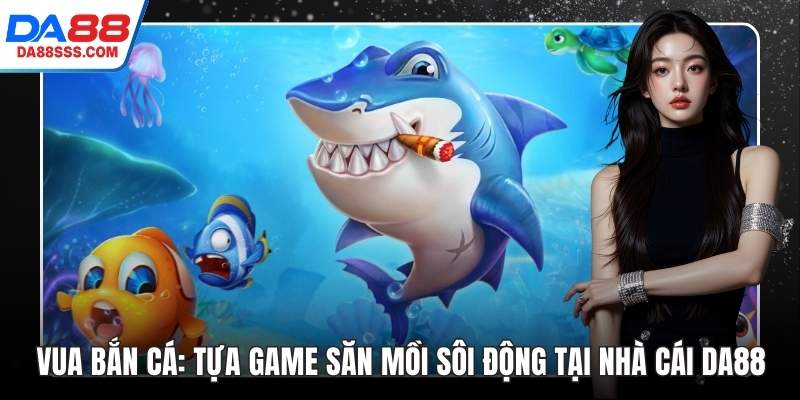 Vua Bắn Cá: Tựa Game Săn Mồi Sôi Động Tại Nhà Cái DA88